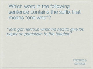 Which word in the following
sentence contains the sufﬁx that
means “one who”?

“Tom got nervous when he had to give his
paper on patriotism to the teacher.”




                                  PREFIXES &
                                   SUFFIXES
 
