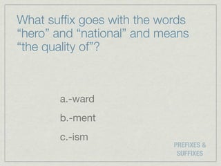 What sufﬁx goes with the words
“hero” and “national” and means
“the quality of”?



       a.-ward
       b.-ment
       c.-ism
                            PREFIXES &
                             SUFFIXES
 