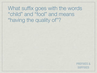What sufﬁx goes with the words
“child” and “fool” and means
“having the quality of”?




                           PREFIXES &
                            SUFFIXES
 