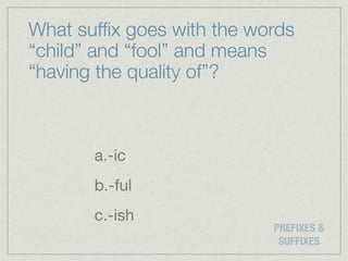 What sufﬁx goes with the words
“child” and “fool” and means
“having the quality of”?



       a.-ic
       b.-ful
       c.-ish
                           PREFIXES &
                            SUFFIXES
 