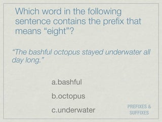 Which word in the following
sentence contains the preﬁx that
means “eight”?

“The bashful octopus stayed underwater all
day long.”

            a.bashful
            b.octopus
                                   PREFIXES &
            c.underwater            SUFFIXES
 