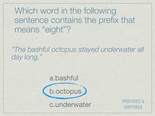 Which word in the following
sentence contains the preﬁx that
means “eight”?

“The bashful octopus stayed underwater all
day long.”

            a.bashful
            b.octopus
                                   PREFIXES &
            c.underwater            SUFFIXES
 