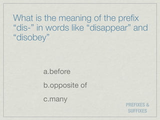 What is the meaning of the preﬁx
“dis-” in words like “disappear” and
“disobey”


        a.before
        b.opposite of
        c.many
                              PREFIXES &
                               SUFFIXES
 