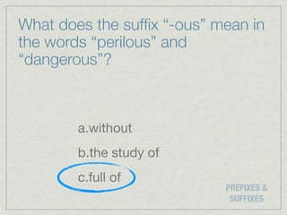 What does the sufﬁx “-ous” mean in
the words “perilous” and
“dangerous”?



        a.without
        b.the study of
        c.full of
                            PREFIXES &
                             SUFFIXES
 