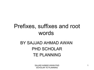 Prefixes, suffixes and root
words
BY SAJJAD AHMAD AWAN
PHD SCHOLAR
TE PLANNING
SAJJAD AHMAD AWAN PHD
SCHOLAR TE PLANNING
1
 