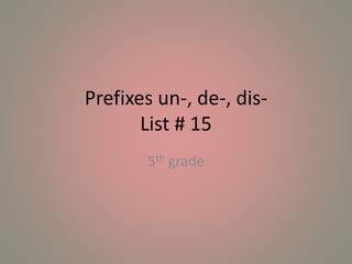 Prefixes un-, de-, dis-
List # 15
5th grade
 
