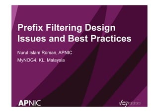 Prefix Filtering Design
Issues and Best Practices
Nurul Islam Roman, APNIC
MyNOG4, KL, Malaysia
 