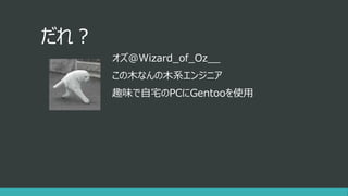 だれ？
オズ@Wizard_of_Oz__
この木なんの木系エンジニア
趣味で自宅のPCにGentooを使用
 