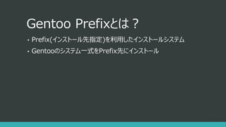 Gentoo Prefixとは？
• Prefix(インストール先指定)を利用したインストールシステム
• Gentooのシステム一式をPrefix先にインストール
 