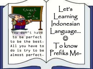 Let’s
                   Learning
                  Indonesian
 You don't have   Language…
 to be perfect
to be the best.
                       
All you have to    To know
do is try to be
almost perfect.   Prefiks Me-
 