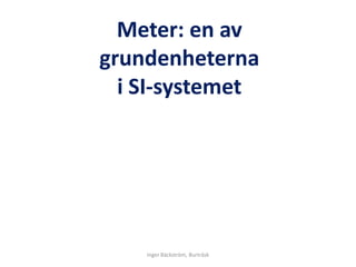 Meter: en av
grundenheterna
i SI-systemet
Inger Bäckström, Burträsk
 