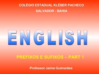 ENGLISH PREFIXOS E SUFIXOS – PART 1 COLÉGIO ESTADUAL KLÉBER PACHECO SALVADOR - BAHIA Professor Jaime Guimarães 