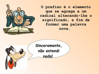 O prefixo é o elemento que se agrega a um radical alterando-lhe o significado, a fim de formar uma palavra nova.  Sinceramente, não entendi nada!  