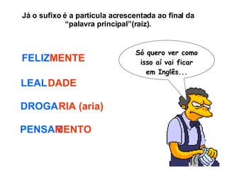 Já o sufixo é a partícula acrescentada ao final da “palavra principal”(raiz). FELIZ MENTE LEAL DADE DROGA RIA (aria) PENSAR MENTO Só quero ver como isso aí vai ficar em Inglês... 