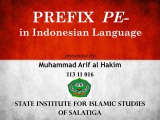 PREFIX PE-
 in Indonesian Language

             presented by:

      Muhammad Arif al Hakim
             113 11 016



STATE INSTITUTE FOR ISLAMIC STUDIES
            OF SALATIGA
 