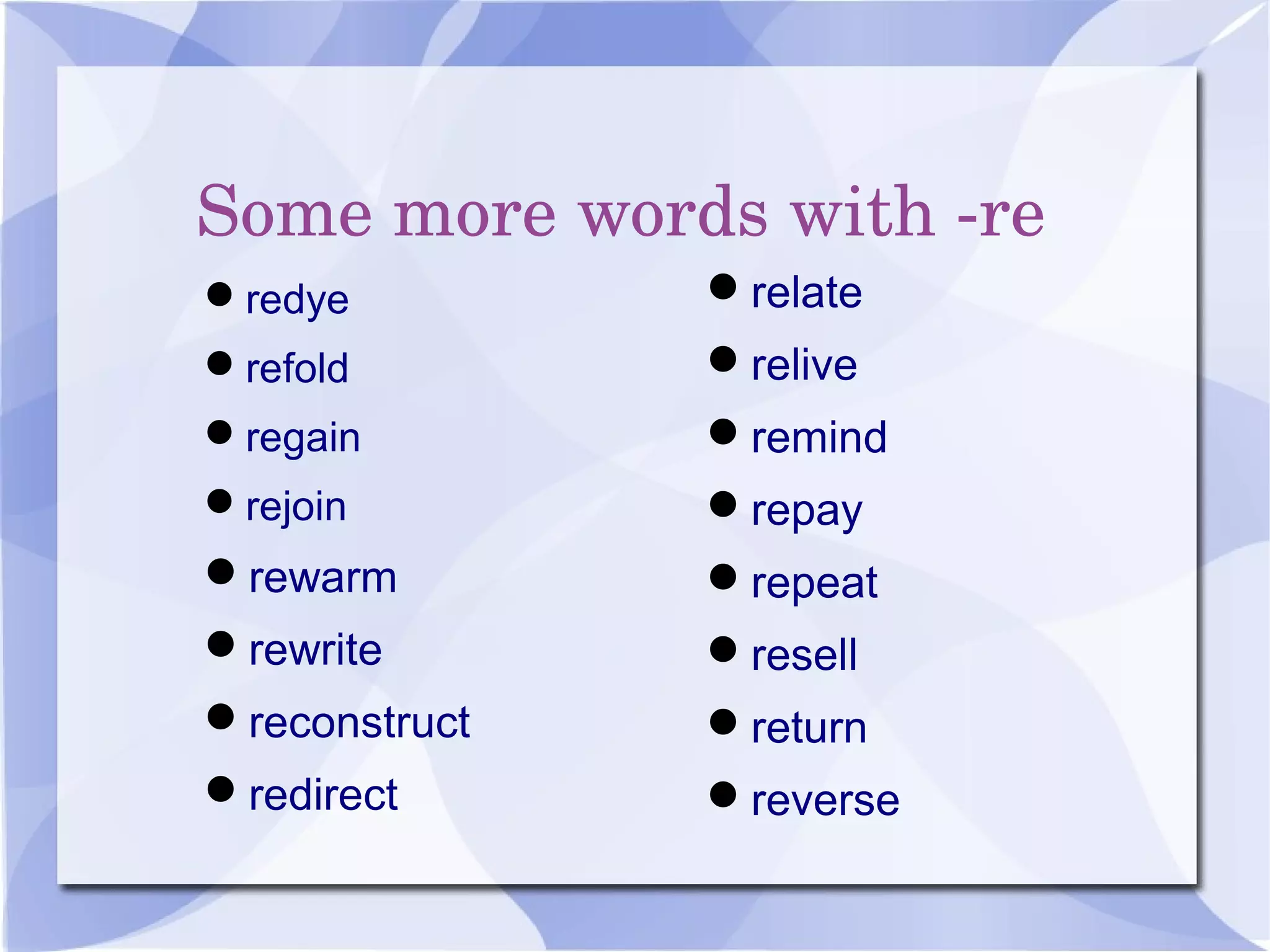 Some more words with ­re
redye
refold
regain
rejoin
rewarm
rewrite
reconstruct
redirect
relate
relive
remind
repay
repeat
resell
return
reverse
 