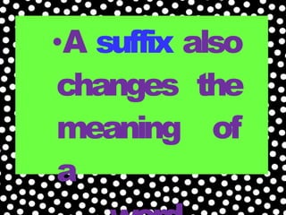 •A suffix also
changes the
meaning of
a
 