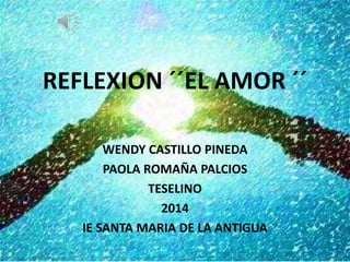 REFLEXION ´´EL AMOR ´´ 
WENDY CASTILLO PINEDA 
PAOLA ROMAÑA PALCIOS 
TESELINO 
2014 
IE SANTA MARIA DE LA ANTIGUA 
 