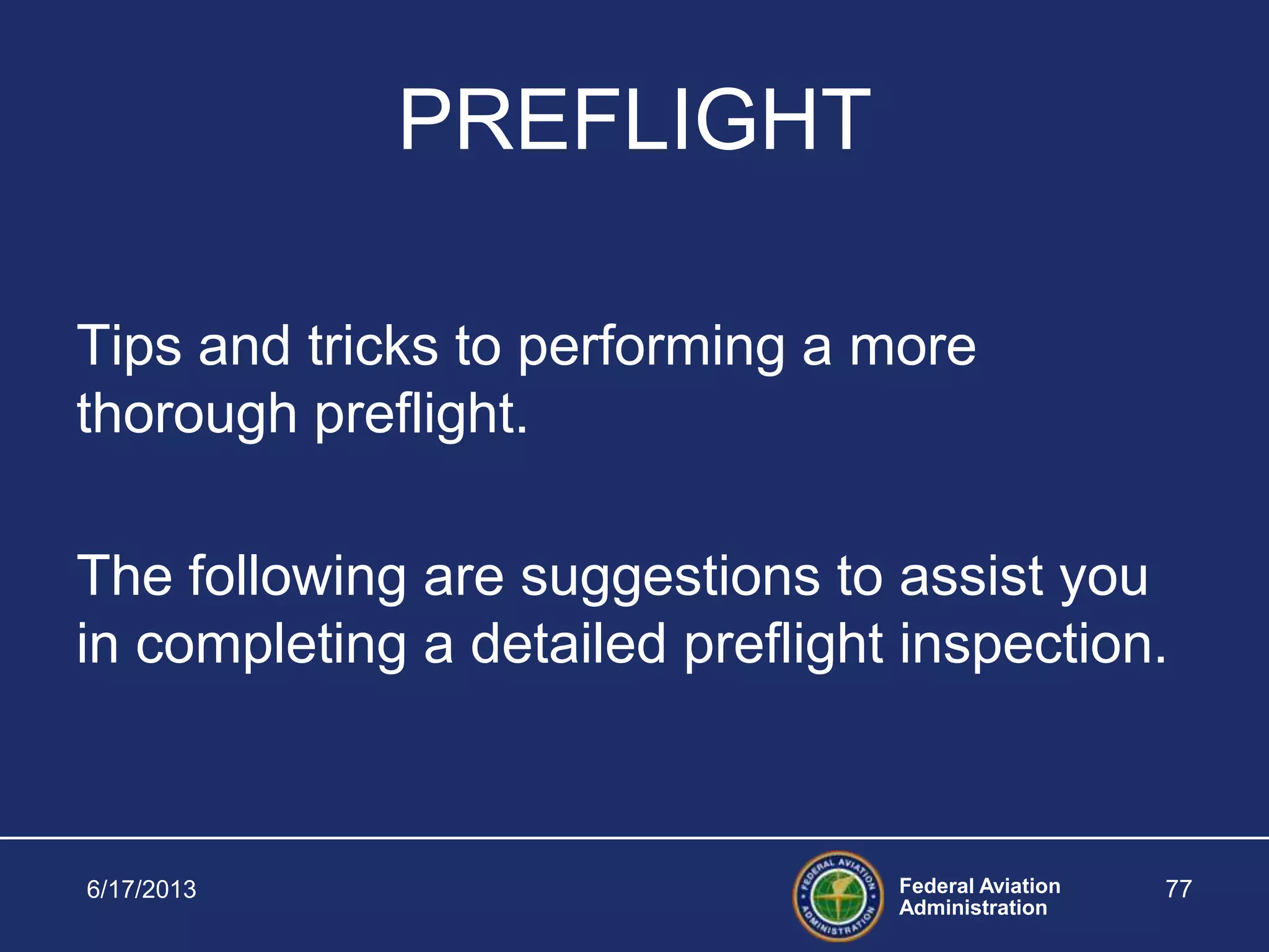 Federal Aviation
Administration
PREFLIGHT
Tips and tricks to performing a more
thorough preflight.
The following are suggestions to assist you
in completing a detailed preflight inspection.
6/17/2013 77
 