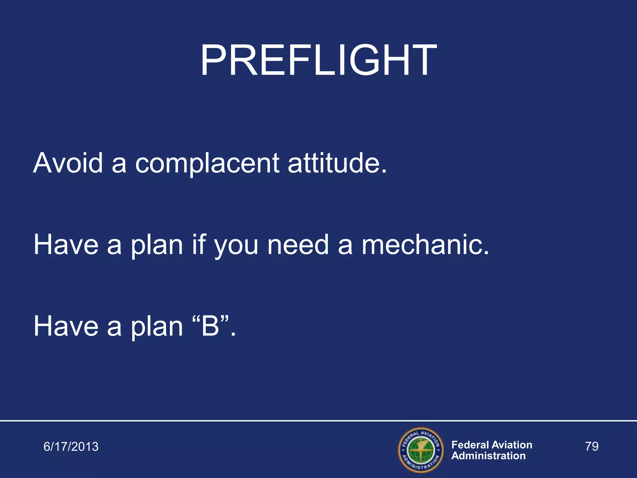 Federal Aviation
Administration
PREFLIGHT
Avoid a complacent attitude.
Have a plan if you need a mechanic.
Have a plan “B”.
6/17/2013 79
 