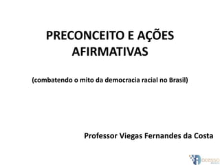 PRECONCEITO E AÇÕES
AFIRMATIVAS
(combatendo o mito da democracia racial no Brasil)
Professor Viegas Fernandes da Costa
 