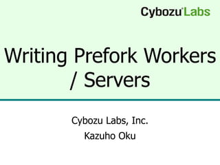 Writing Prefork Workers / Servers Cybozu Labs, Inc. Kazuho Oku 