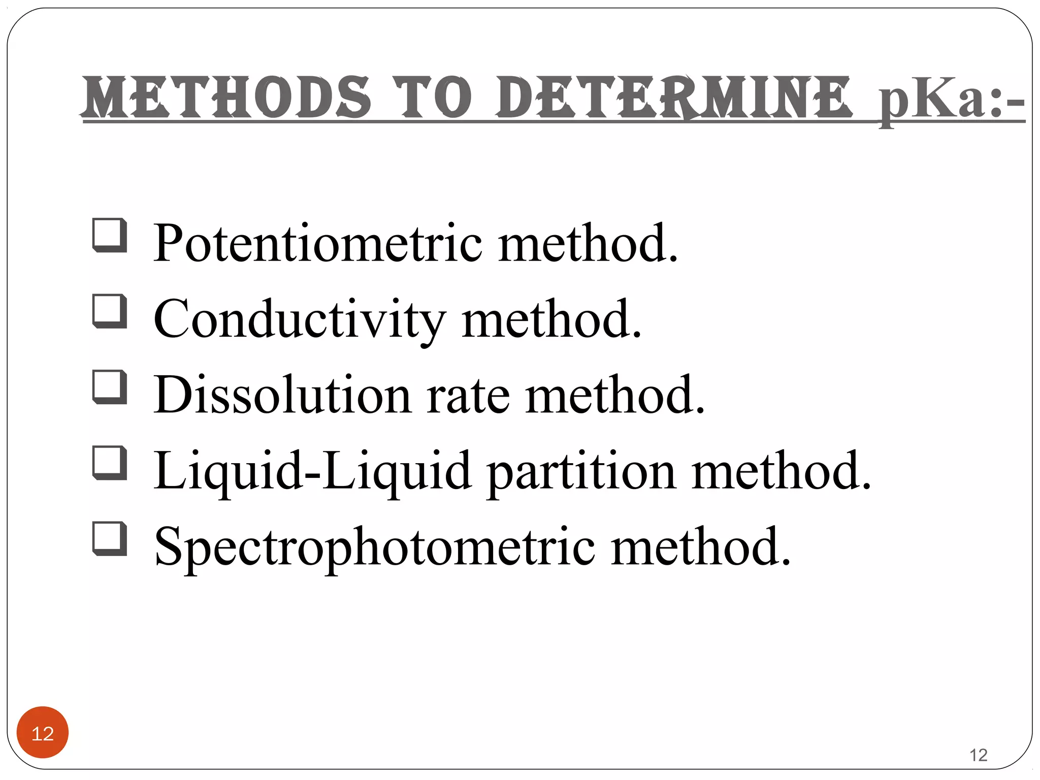 methods to determine pKa:-
12
 Potentiometric method.
 Conductivity method.
 Dissolution rate method.
 Liquid-Liquid partition method.
 Spectrophotometric method.
12
 