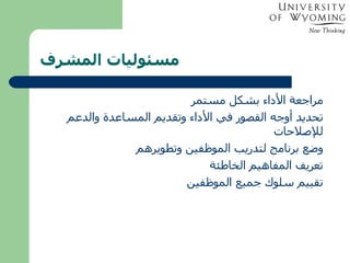   مسئوليات المشرف مراجعة الأداء بشكل مستمر تحديد أوجه القصور في الأداء وتقديم المساعدة والدعم للإصلاحات وضع برنامج لتدريب الموظفين وتطويرهم تعريف المفاهيم الخاطئة تقييم سلوك جميع الموظفين 