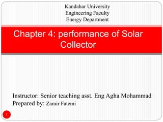 Chapter 4: performance of Solar
Collector
1
Kandahar University
Engineering Faculty
Energy Department
Instructor: Senior teaching asst. Eng Agha Mohammad
Prepared by: Zamir Fatemi
 