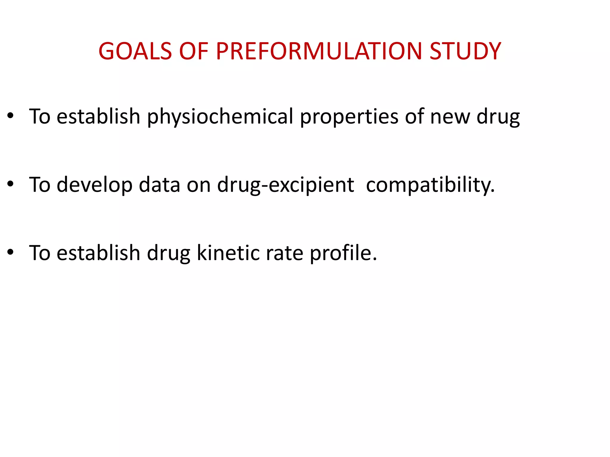 GOALS OF PREFORMULATION STUDY
• To establish physiochemical properties of new drug
• To develop data on drug-excipient compatibility.
• To establish drug kinetic rate profile.
 