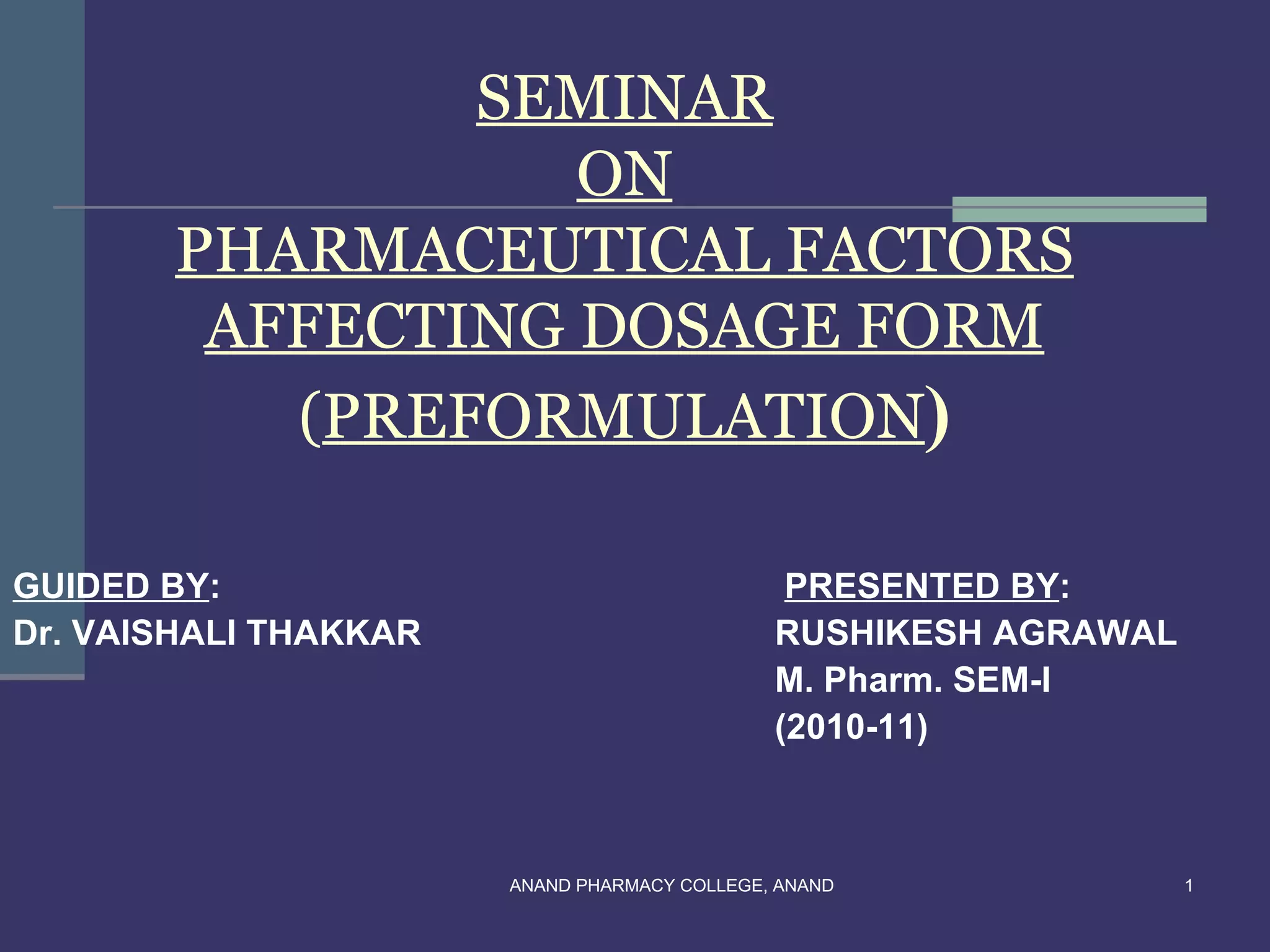 SEMINAR
                  ON
       PHARMACEUTICAL FACTORS
        AFFECTING DOSAGE FORM
          (PREFORMULATION)

GUIDED BY:                                     PRESENTED BY:
Dr. VAISHALI THAKKAR                          RUSHIKESH AGRAWAL
                                              M. Pharm. SEM-I
                                              (2010-11)



                       ANAND PHARMACY COLLEGE, ANAND              1
 
