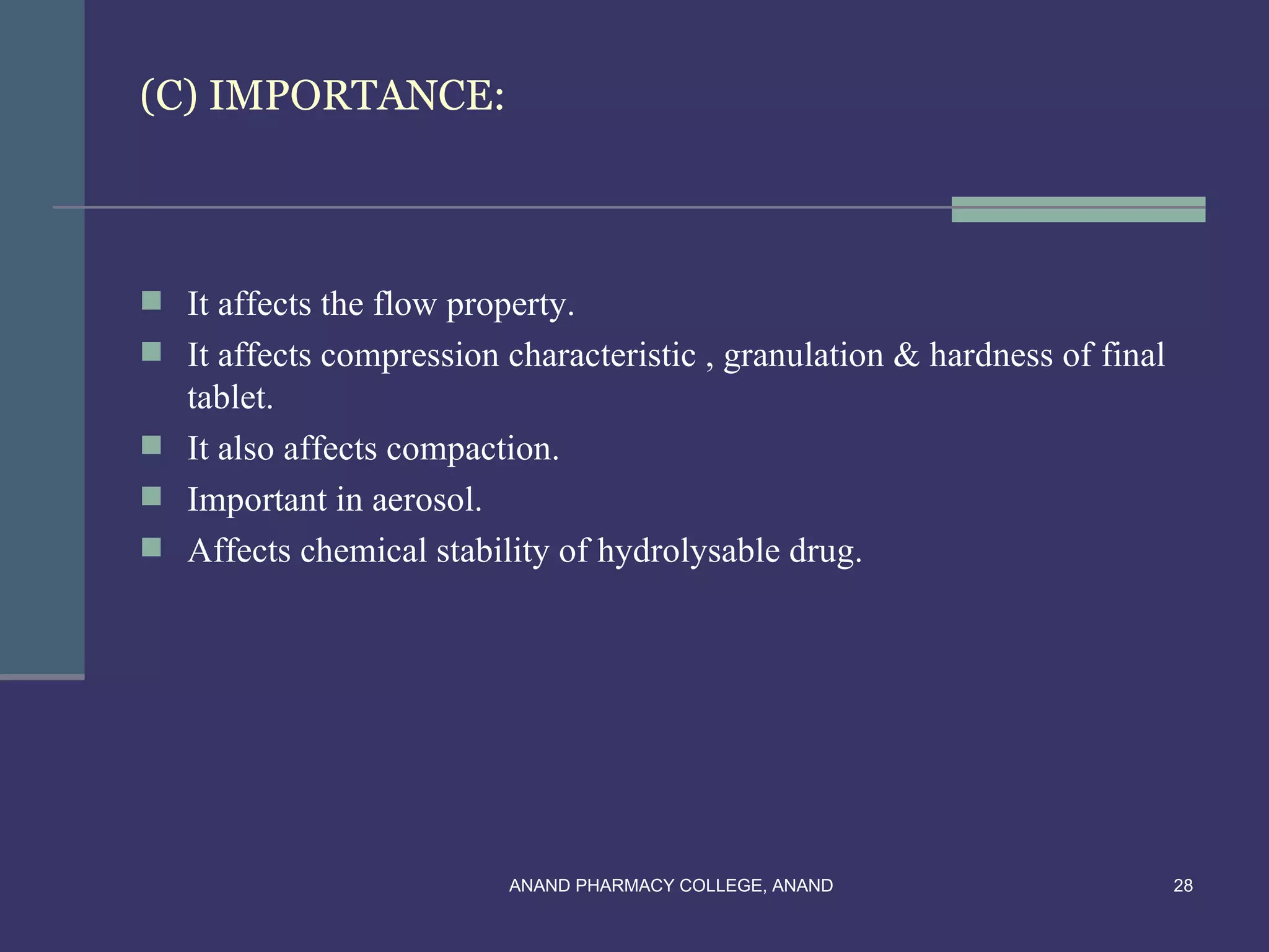 (C) IMPORTANCE:



 It affects the flow property.
 It affects compression characteristic , granulation & hardness of final
  tablet.
 It also affects compaction.
 Important in aerosol.
 Affects chemical stability of hydrolysable drug.




                          ANAND PHARMACY COLLEGE, ANAND                     28
 