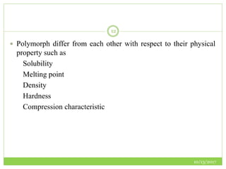 10/13/2017
12
 Polymorph differ from each other with respect to their physical
property such as
Solubility
Melting point
Density
Hardness
Compression characteristic
 