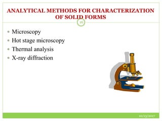 ANALYTICAL METHODS FOR CHARACTERIZATION
OF SOLID FORMS
10/13/2017
16
 Microscopy
 Hot stage microscopy
 Thermal analysis
 X-ray diffraction
 