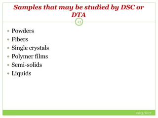 Samples that may be studied by DSC or
DTA
10/13/2017
23
 Powders
 Fibers
 Single crystals
 Polymer films
 Semi-solids
 Liquids
 