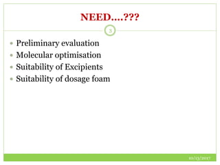 NEED….???
 Preliminary evaluation
 Molecular optimisation
 Suitability of Excipients
 Suitability of dosage foam
10/13/2017
3
 