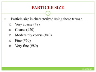PARTICLE SIZE
10/13/2017
32
 Particle size is characterized using these terms :
 Very coarse (#8)
 Coarse (#20)
 Moderately coarse (#40)
 Fine (#60)
 Very fine (#80)
 