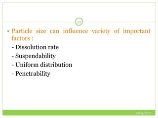 10/13/2017
33
 Particle size can influence variety of important
factors :
- Dissolution rate
- Suspendability
- Uniform distribution
- Penetrability
 