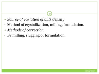 10/13/2017
41
 Source of variation of bulk density
• Method of crystallization, milling, formulation.
 Methods of correction
• By milling, slugging or formulation.
 