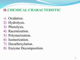 11
II.CHEMICAL CHARACTERISTIC
1) Oxidation.
2) Hydrolysis.
3) Photolysis.
4) Racemization.
5) Polymerization.
6) Isomerization.
7) Decarboxylation.
8) Enzyme Decomposition.
 