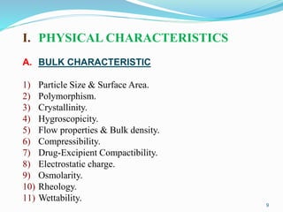 9
I. PHYSICAL CHARACTERISTICS
A. BULK CHARACTERISTIC
1) Particle Size & Surface Area.
2) Polymorphism.
3) Crystallinity.
4) Hygroscopicity.
5) Flow properties & Bulk density.
6) Compressibility.
7) Drug-Excipient Compactibility.
8) Electrostatic charge.
9) Osmolarity.
10) Rheology.
11) Wettability.
 