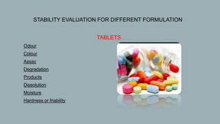  STABILITY EVALUATION FOR DIFFERENT FORMULATION
1. TABLETS
 Odour
 Colour
 Assay
 Degradation
 Products
 Dissolution
 Moisture
 Hardness or friability
 