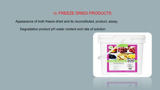 10. FREEZE DRIED PRODUCTS
Appearance of both freeze dried and its reconstituted, product, assay,
 Degradation product pH water content and rate of solution
 