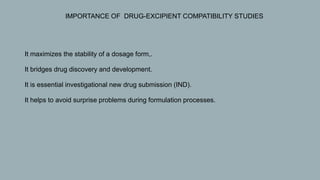  IMPORTANCE OF DRUG-EXCIPIENT COMPATIBILITY STUDIES
1. It maximizes the stability of a dosage form,.
2. It bridges drug discovery and development.
3. It is essential investigational new drug submission (IND).
4. It helps to avoid surprise problems during formulation processes.
 