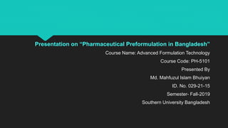 Presentation on “Pharmaceutical Preformulation in Bangladesh”
Course Name: Advanced Formulation Technology
Course Code: PH-5101
Presented By
Md. Mahfuzul Islam Bhuiyan
ID. No. 029-21-15
Semester- Fall-2019
Southern University Bangladesh
 