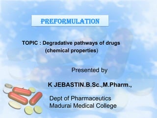 PREFORMULATION
TOPIC : Degradative pathways of drugs
(chemical properties)
Presented by
K JEBASTIN.B.Sc.,M.Pharm.,
Dept of Pharmaceutics
Madurai Medical College
 
