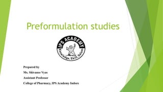 Preformulation studies
Prepared by
Ms. Shivanee Vyas
Assistant Professor
College of Pharmacy, IPS Academy Indore
 