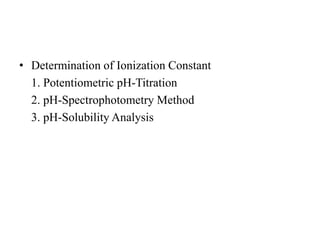 • Determination of Ionization Constant
1. Potentiometric pH-Titration
2. pH-Spectrophotometry Method
3. pH-Solubility Analysis
 