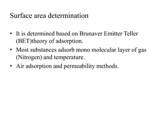 Surface area determination
• It is determined based on Brunaver Emitter Teller
(BET)theory of adsorption.
• Most substances adsorb mono molecular layer of gas
(Nitrogen) and temperature.
• Air adsorption and permeability methods.
 