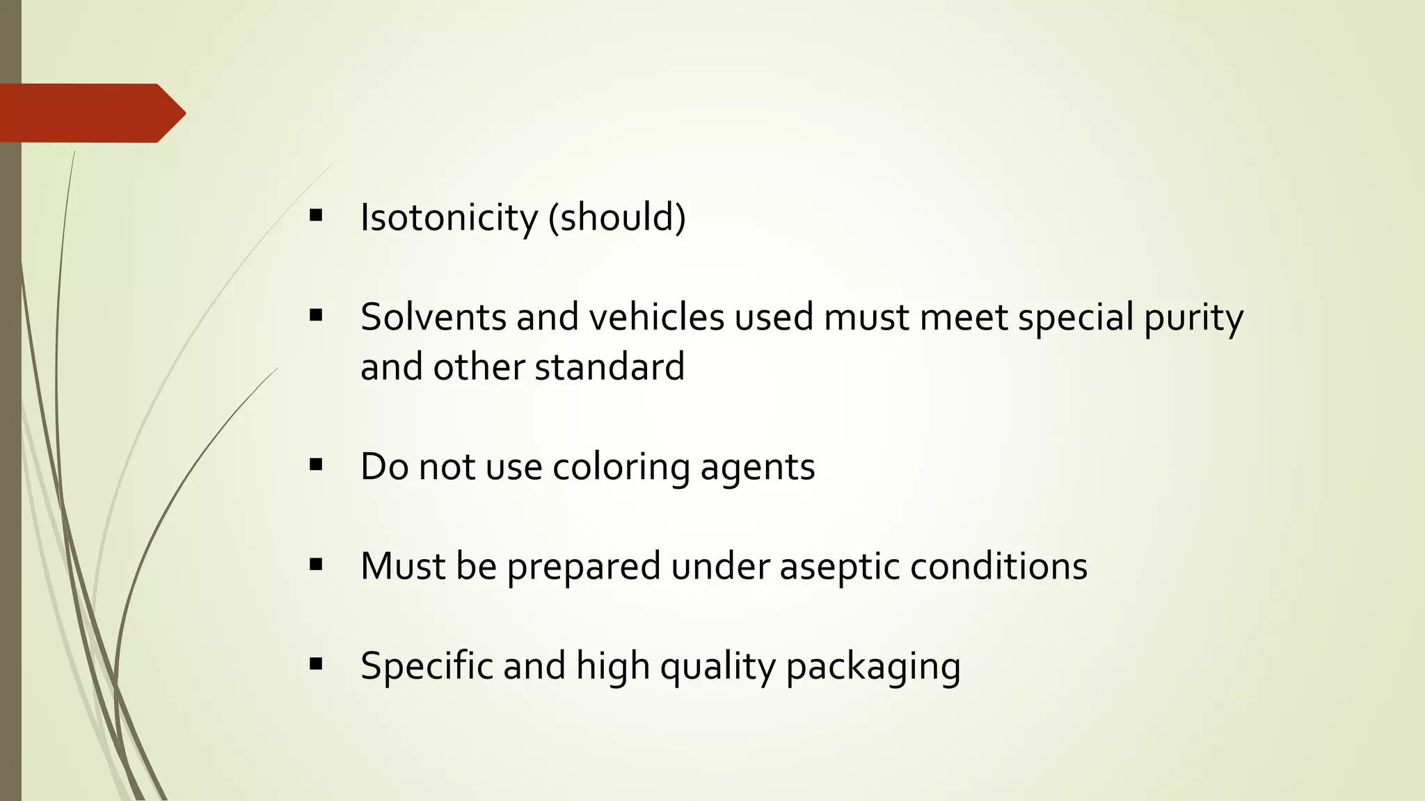  Isotonicity (should)
 Solvents and vehicles used must meet special purity
and other standard
 Do not use coloring agents
 Must be prepared under aseptic conditions
 Specific and high quality packaging
 
